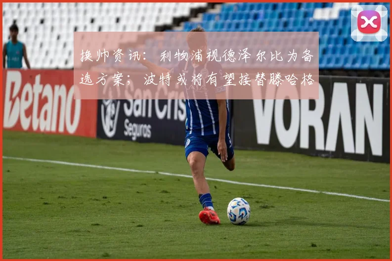 换帅资讯：利物浦视德泽尔比为备选方案；波特或将有望接替滕哈格