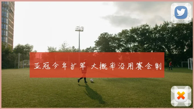 亚冠今年扩军 大概率沿用赛会制