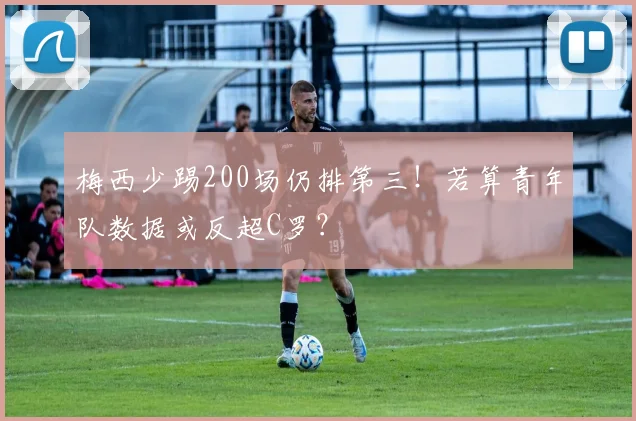梅西少踢200场仍排第三！若算青年队数据或反超C罗？