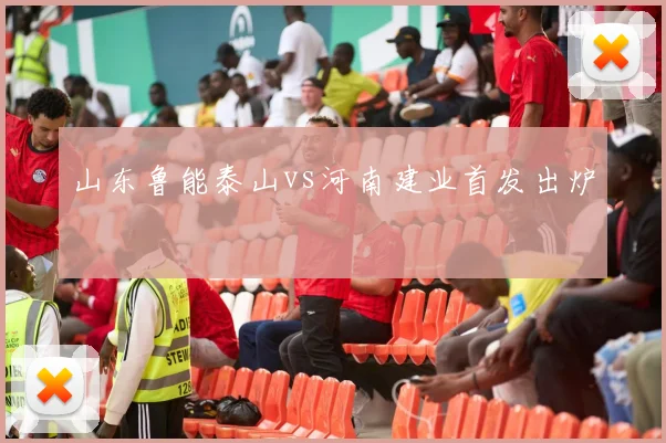 山东鲁能泰山vs河南建业首发出炉