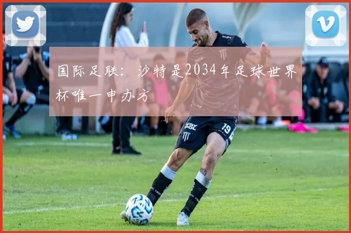 国际足联：沙特是2034年足球世界杯唯一申办方