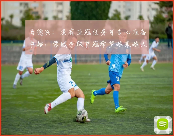 马德兴：没有亚冠任务可专心准备中超，蓉城夺取首冠希望越来越大