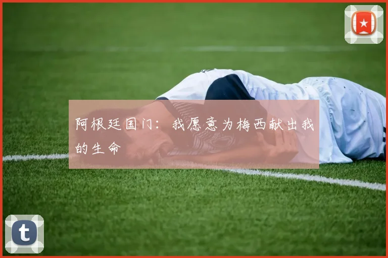 阿根廷国门：我愿意为梅西献出我的生命