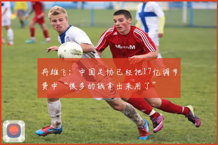 冉雄飞：中国足协已经把17亿调节费中“很多的钱拿出来用了”