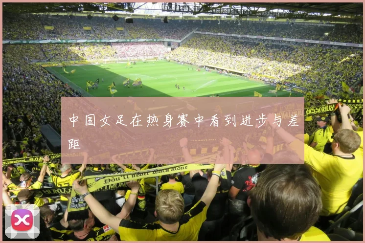 中国女足在热身赛中看到进步与差距