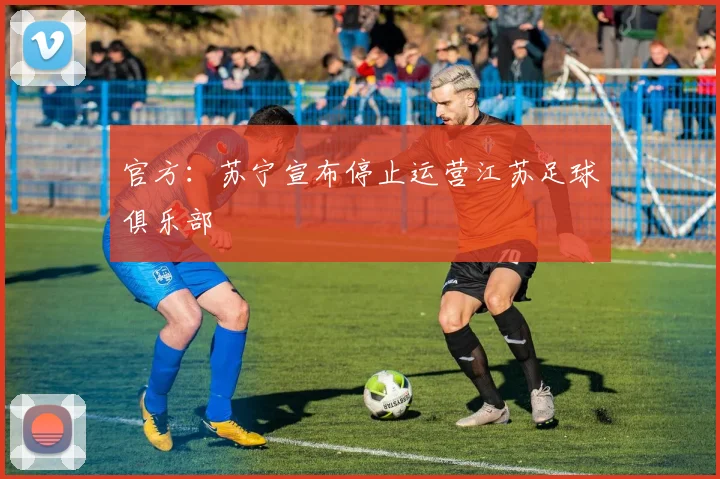 官方：苏宁宣布停止运营江苏足球俱乐部