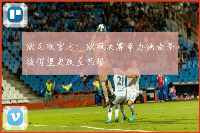欧足联官方：欧冠决赛举办地由圣彼得堡更改至巴黎