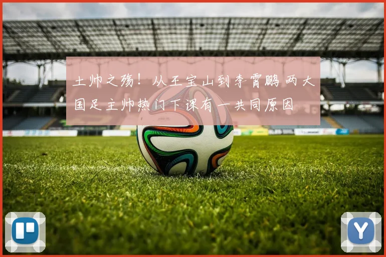 土帅之殇！从王宝山到李霄鹏 两大国足主帅热门下课有一共同原因