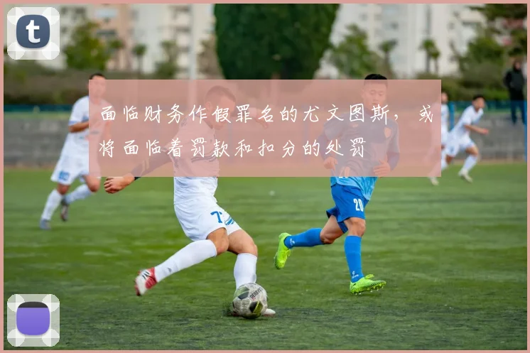 面临财务作假罪名的尤文图斯，或将面临着罚款和扣分的处罚