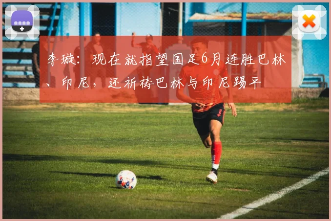 李璇：现在就指望国足6月连胜巴林、印尼，还祈祷巴林与印尼踢平