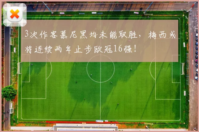 3次作客慕尼黑均未能取胜，梅西或将连续两年止步欧冠16强！