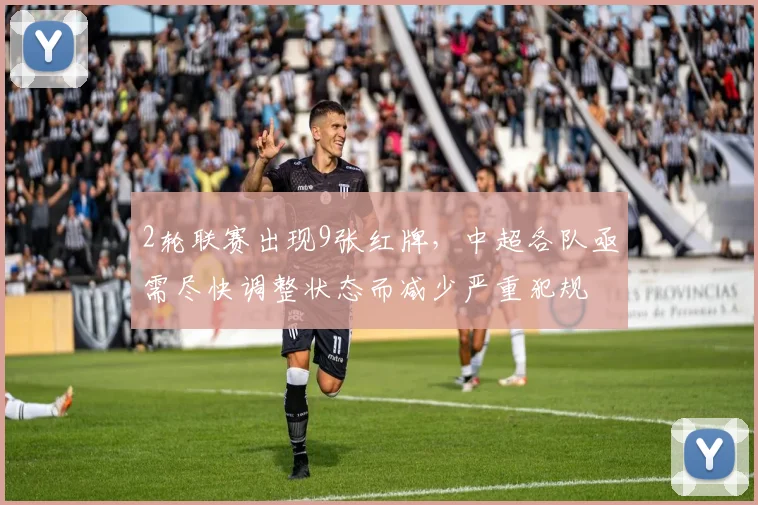 2轮联赛出现9张红牌，中超各队亟需尽快调整状态而减少严重犯规