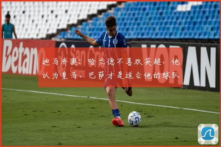 迪马济奥：哈兰德不喜欢英超，他认为皇马、巴萨才是适合他的球队