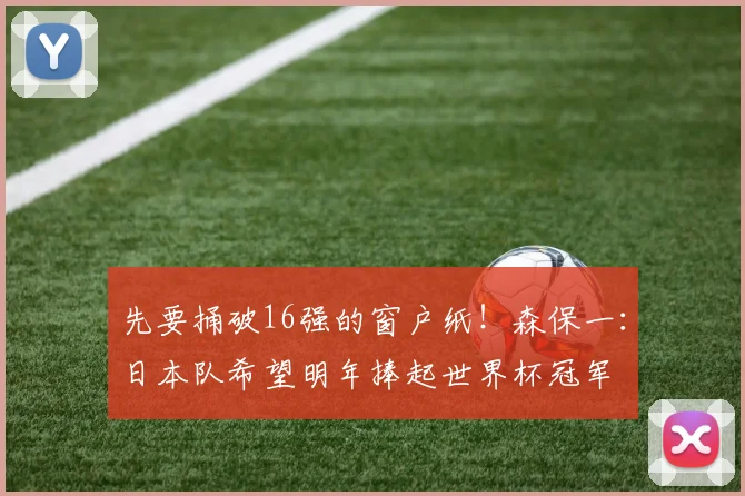 先要捅破16强的窗户纸！森保一：日本队希望明年捧起世界杯冠军